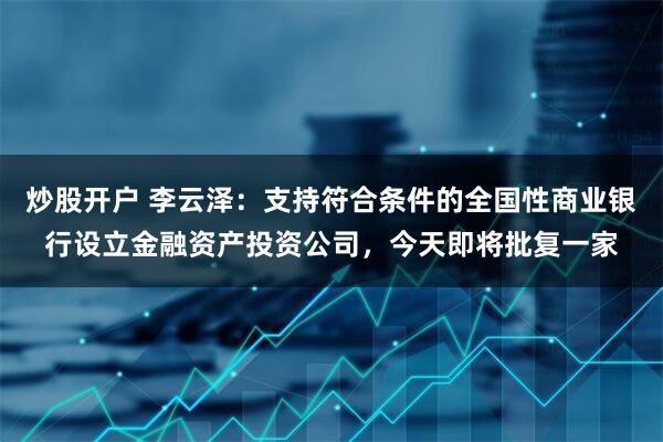 炒股开户 李云泽：支持符合条件的全国性商业银行设立金融资产投资公司，今天即将批复一家