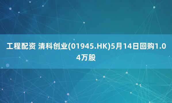 工程配资 清科创业(01945.HK)5月14日回购1.04万股