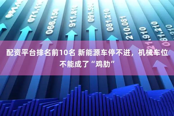 配资平台排名前10名 新能源车停不进，机械车位不能成了“鸡肋”