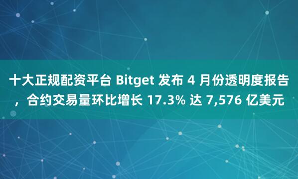十大正规配资平台 Bitget 发布 4 月份透明度报告，合约交易量环比增长 17.3% 达 7,576 亿美元