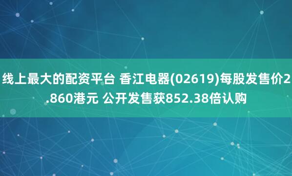 线上最大的配资平台 香江电器(02619)每股发售价2.860港元 公开发售获852.38倍认购
