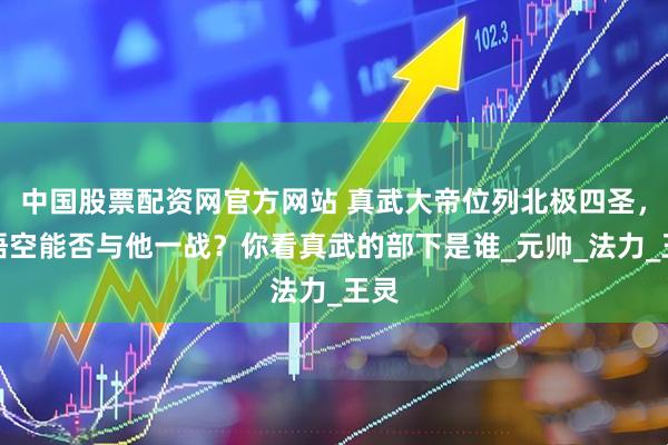 中国股票配资网官方网站 真武大帝位列北极四圣，孙悟空能否与他一战？你看真武的部下是谁_元帅_法力_王灵