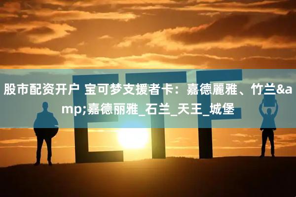 股市配资开户 宝可梦支援者卡：嘉德麗雅、竹兰&嘉德丽雅_石兰_天王_城堡