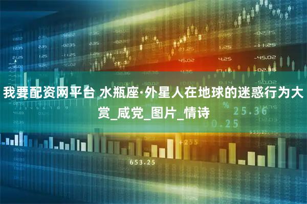 我要配资网平台 水瓶座·外星人在地球的迷惑行为大赏_咸党_图片_情诗