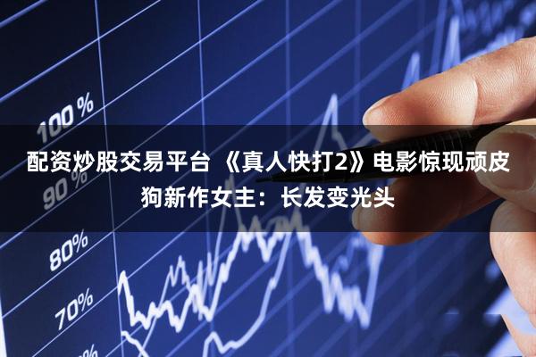 配资炒股交易平台 《真人快打2》电影惊现顽皮狗新作女主：长发变光头