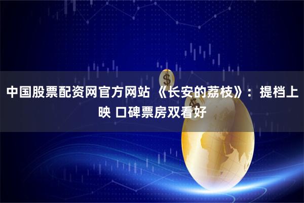 中国股票配资网官方网站 《长安的荔枝》：提档上映 口碑票房双看好