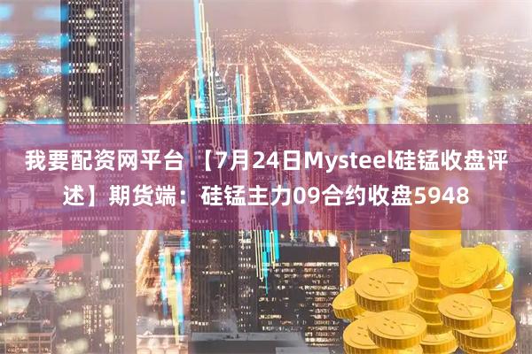 我要配资网平台 【7月24日Mysteel硅锰收盘评述】期货端：硅锰主力09合约收盘5948