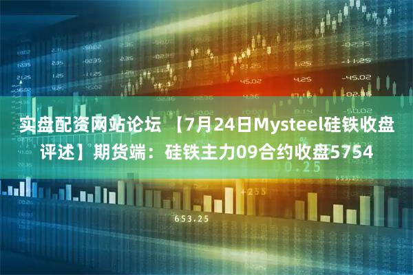 实盘配资网站论坛 【7月24日Mysteel硅铁收盘评述】期货端：硅铁主力09合约收盘5754