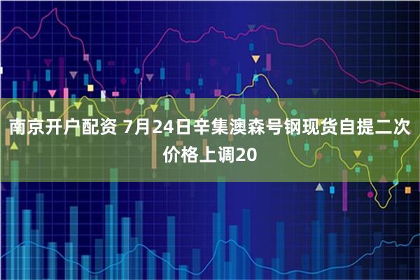南京开户配资 7月24日辛集澳森号钢现货自提二次价格上调20