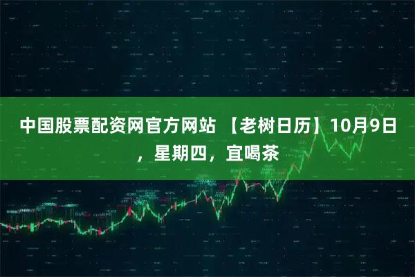 中国股票配资网官方网站 【老树日历】10月9日，星期四，宜喝茶