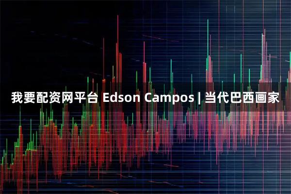 我要配资网平台 Edson Campos | 当代巴西画家