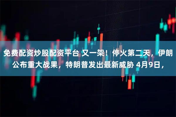 免费配资炒股配资平台 又一架！停火第二天，伊朗公布重大战果，特朗普发出最新威胁 4月9日，